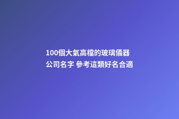 100個大氣高檔的玻璃儀器公司名字 參考這類好名合適-第1張-公司起名-玄機派